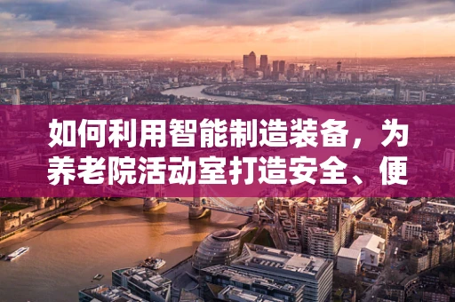 如何利用智能制造装备，为养老院活动室打造安全、便捷的智能环境？