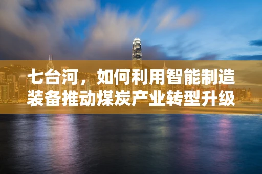 七台河，如何利用智能制造装备推动煤炭产业转型升级？