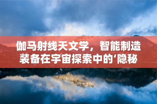 伽马射线天文学，智能制造装备在宇宙探索中的‘隐秘’角色？