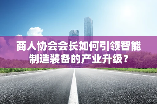 商人协会会长如何引领智能制造装备的产业升级？