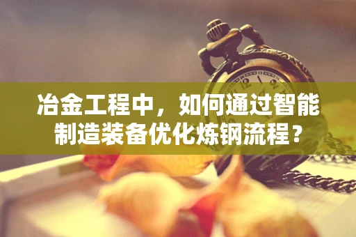 冶金工程中，如何通过智能制造装备优化炼钢流程？