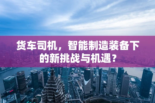 货车司机，智能制造装备下的新挑战与机遇？