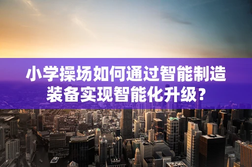 小学操场如何通过智能制造装备实现智能化升级？