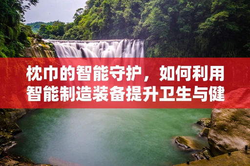枕巾的智能守护，如何利用智能制造装备提升卫生与健康？