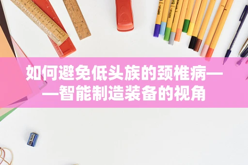 如何避免低头族的颈椎病——智能制造装备的视角