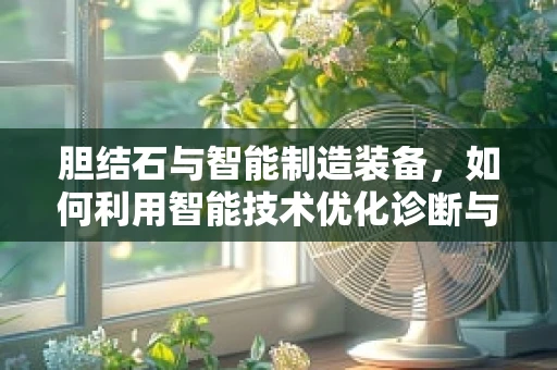 胆结石与智能制造装备，如何利用智能技术优化诊断与治疗？