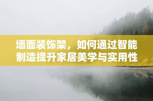 墙面装饰架，如何通过智能制造提升家居美学与实用性？
