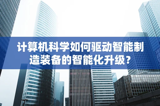 计算机科学如何驱动智能制造装备的智能化升级？