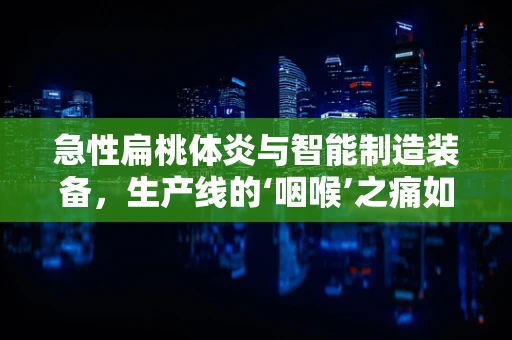急性扁桃体炎与智能制造装备，生产线的‘咽喉’之痛如何智能应对？