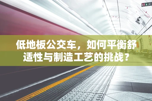 低地板公交车，如何平衡舒适性与制造工艺的挑战？