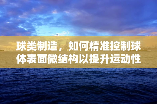 球类制造，如何精准控制球体表面微结构以提升运动性能？