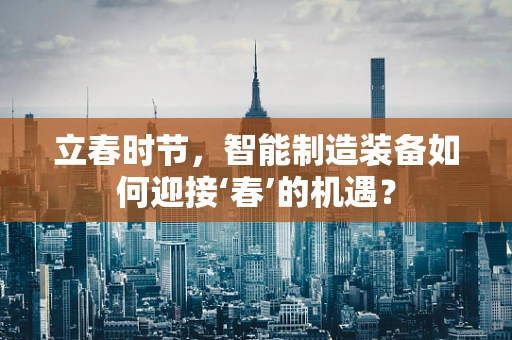 立春时节，智能制造装备如何迎接‘春’的机遇？