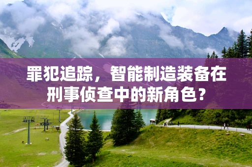 罪犯追踪，智能制造装备在刑事侦查中的新角色？