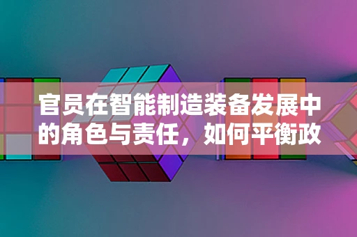 官员在智能制造装备发展中的角色与责任，如何平衡政策引导与市场创新？