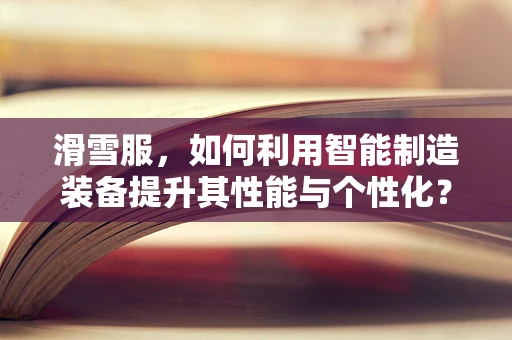 滑雪服，如何利用智能制造装备提升其性能与个性化？
