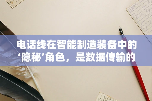 电话线在智能制造装备中的‘隐秘’角色，是数据传输的‘神经线’吗？