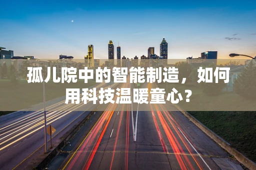 孤儿院中的智能制造，如何用科技温暖童心？