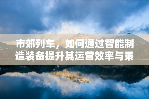 市郊列车，如何通过智能制造装备提升其运营效率与乘客体验？