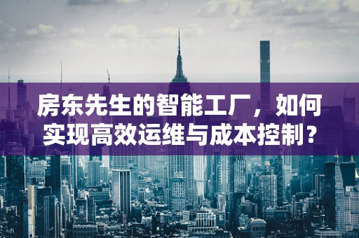 房东先生的智能工厂，如何实现高效运维与成本控制？