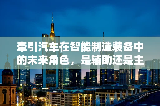 牵引汽车在智能制造装备中的未来角色，是辅助还是主导？