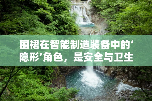 围裙在智能制造装备中的‘隐形’角色，是安全与卫生的守护者吗？