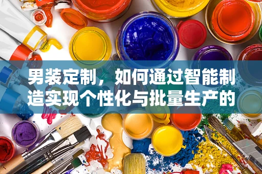 男装定制，如何通过智能制造实现个性化与批量生产的完美融合？