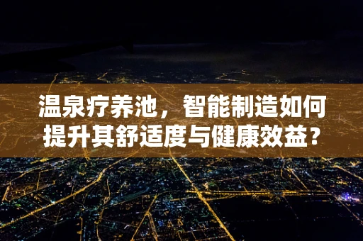 温泉疗养池，智能制造如何提升其舒适度与健康效益？