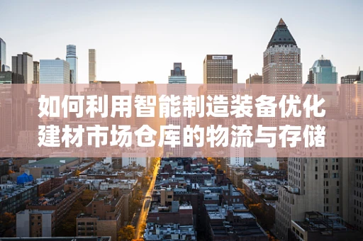 如何利用智能制造装备优化建材市场仓库的物流与存储效率？