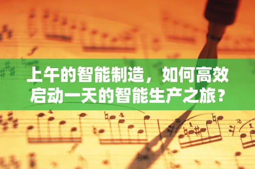 上午的智能制造，如何高效启动一天的智能生产之旅？