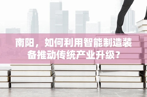 南阳，如何利用智能制造装备推动传统产业升级？