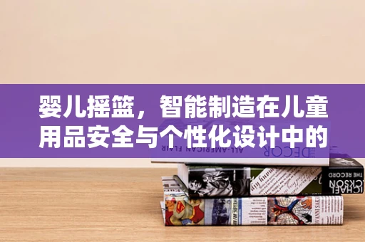 婴儿摇篮，智能制造在儿童用品安全与个性化设计中的新角色？