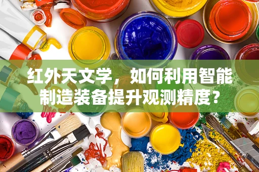 红外天文学，如何利用智能制造装备提升观测精度？