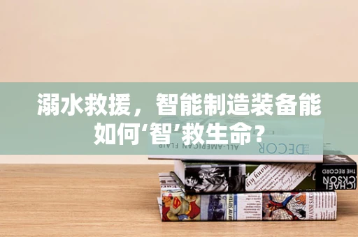 溺水救援，智能制造装备能如何‘智’救生命？