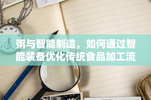 粥与智能制造，如何通过智能装备优化传统食品加工流程？