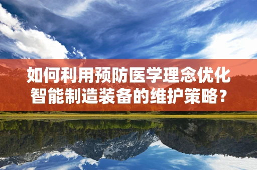 如何利用预防医学理念优化智能制造装备的维护策略？
