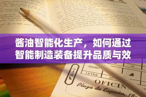 酱油智能化生产，如何通过智能制造装备提升品质与效率？