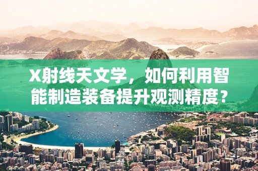 X射线天文学，如何利用智能制造装备提升观测精度？