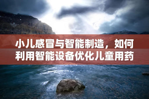 小儿感冒与智能制造，如何利用智能设备优化儿童用药管理？