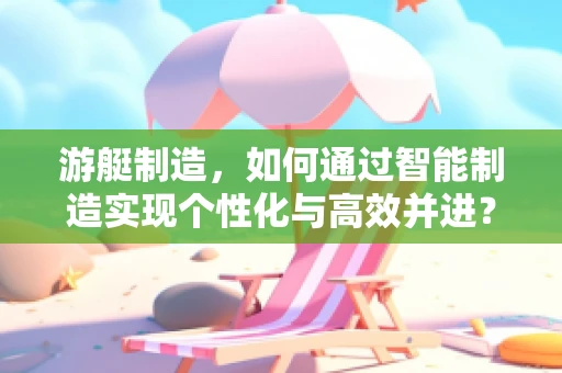 游艇制造，如何通过智能制造实现个性化与高效并进？