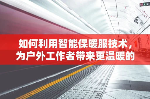 如何利用智能保暖服技术，为户外工作者带来更温暖的守护？