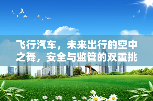 飞行汽车，未来出行的空中之舞，安全与监管的双重挑战？