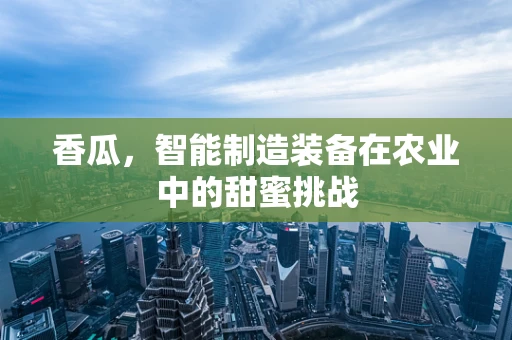 香瓜，智能制造装备在农业中的甜蜜挑战