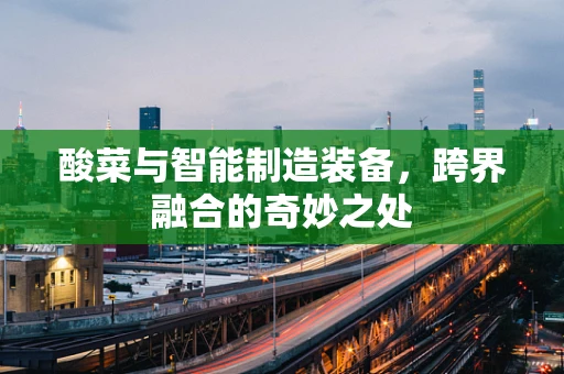 酸菜与智能制造装备，跨界融合的奇妙之处
