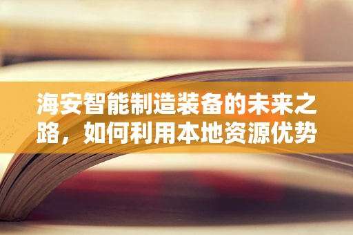 海安智能制造装备的未来之路，如何利用本地资源优势实现产业升级？