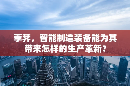 荸荠，智能制造装备能为其带来怎样的生产革新？