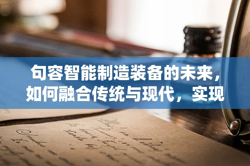 句容智能制造装备的未来，如何融合传统与现代，实现产业升级？
