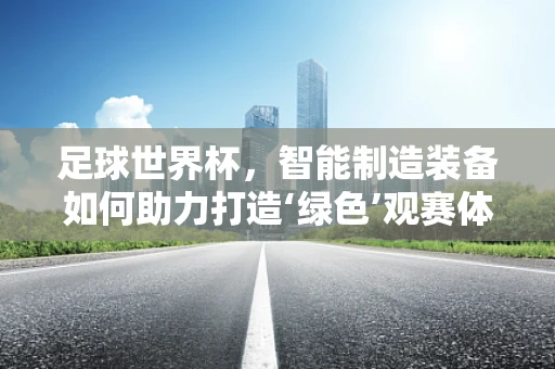 足球世界杯，智能制造装备如何助力打造‘绿色’观赛体验？