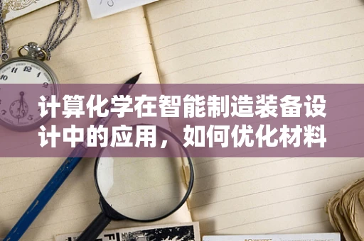 计算化学在智能制造装备设计中的应用，如何优化材料选择与性能预测？