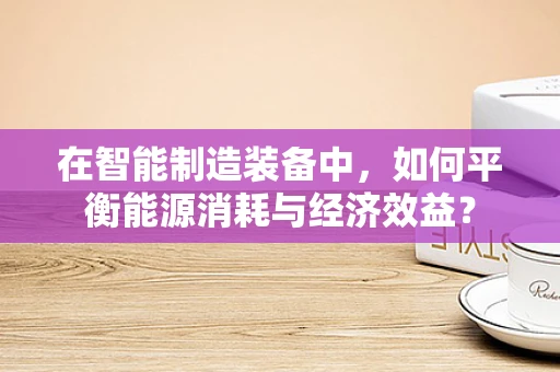 在智能制造装备中，如何平衡能源消耗与经济效益？