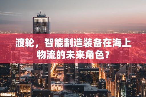 渡轮，智能制造装备在海上物流的未来角色？